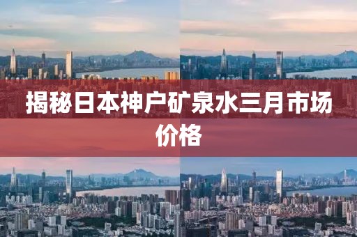 揭秘日本神戶礦泉水三月市場(chǎng)價(jià)格
