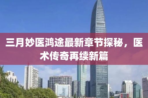 三月妙醫(yī)鴻途最新章節(jié)探秘，醫(yī)術(shù)傳奇再續(xù)新篇
