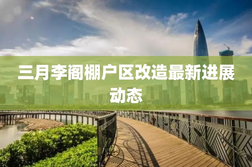 三月李閣棚戶區(qū)改造最新進(jìn)展動(dòng)態(tài)