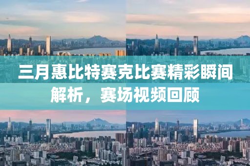 三月惠比特賽克比賽精彩瞬間解析，賽場(chǎng)視頻回顧