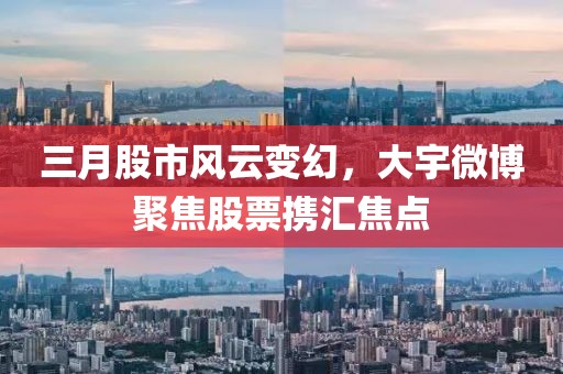 三月股市風(fēng)云變幻，大宇微博聚焦股票攜匯焦點(diǎn)