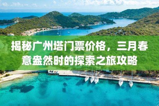 揭秘廣州塔門(mén)票價(jià)格，三月春意盎然時(shí)的探索之旅攻略