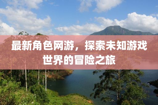 最新角色網(wǎng)游，探索未知游戲世界的冒險之旅