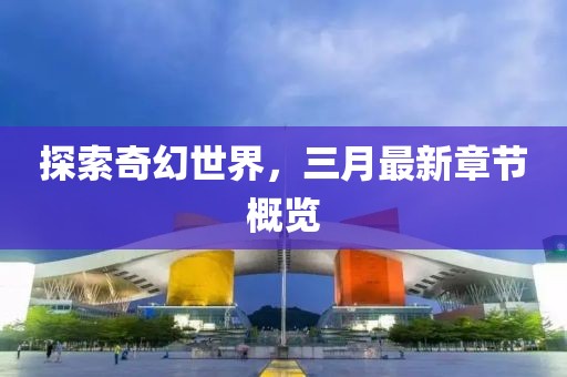 探索奇幻世界，三月最新章節(jié)概覽