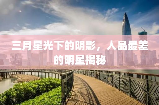 三月星光下的陰影，人品最差的明星揭秘