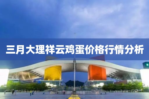 三月大理祥云雞蛋價(jià)格行情分析