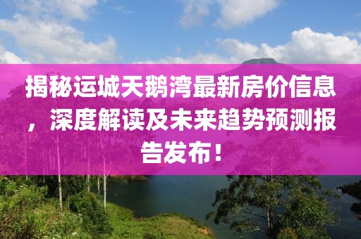 揭秘運城天鵝灣最新房價信息，深度解讀及未來趨勢預(yù)測報告發(fā)布！