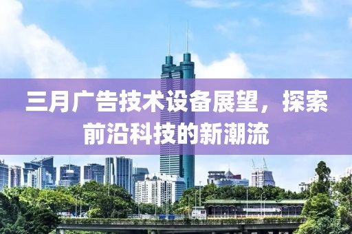三月廣告技術(shù)設(shè)備展望，探索前沿科技的新潮流
