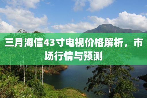 三月海信43寸電視價格解析，市場行情與預(yù)測