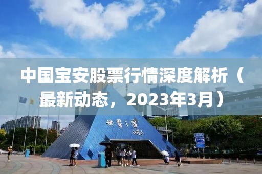 中國寶安股票行情深度解析（最新動態(tài)，2023年3月）