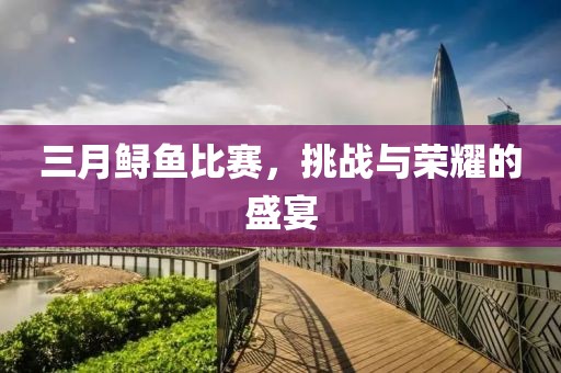三月鱘魚(yú)比賽，挑戰(zhàn)與榮耀的盛宴