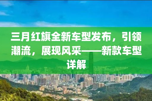 三月紅旗全新車型發(fā)布，引領(lǐng)潮流，展現(xiàn)風(fēng)采——新款車型詳解