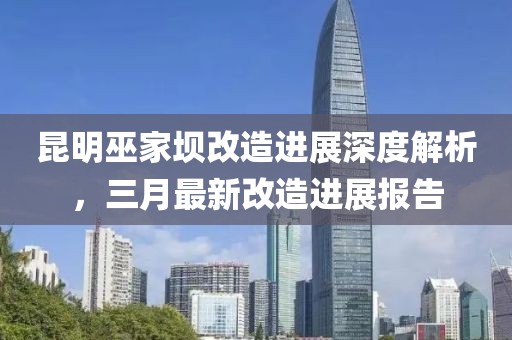 昆明巫家壩改造進展深度解析，三月最新改造進展報告