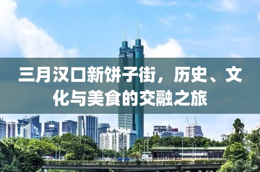 三月漢口新餅子街，歷史、文化與美食的交融之旅