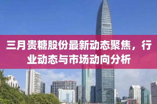 三月貴糖股份最新動態(tài)聚焦，行業(yè)動態(tài)與市場動向分析