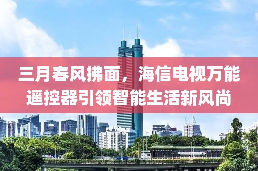 三月春風(fēng)拂面，海信電視萬(wàn)能遙控器引領(lǐng)智能生活新風(fēng)尚