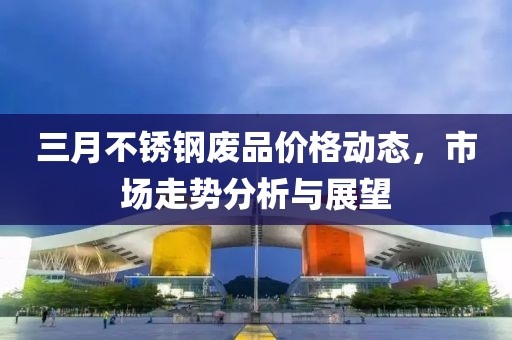 三月不銹鋼廢品價(jià)格動(dòng)態(tài)，市場(chǎng)走勢(shì)分析與展望