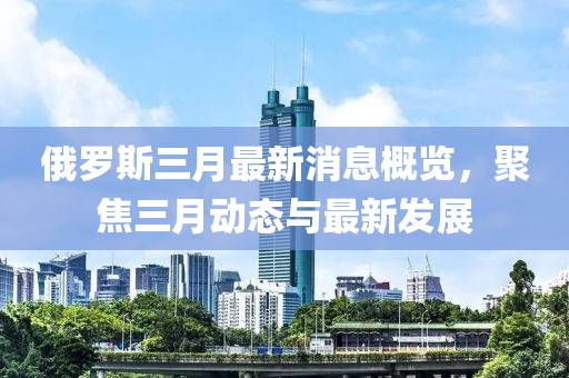 俄羅斯三月最新消息概覽，聚焦三月動態(tài)與最新發(fā)展
