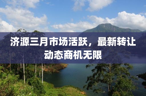 濟源三月市場活躍，最新轉(zhuǎn)讓動態(tài)商機無限