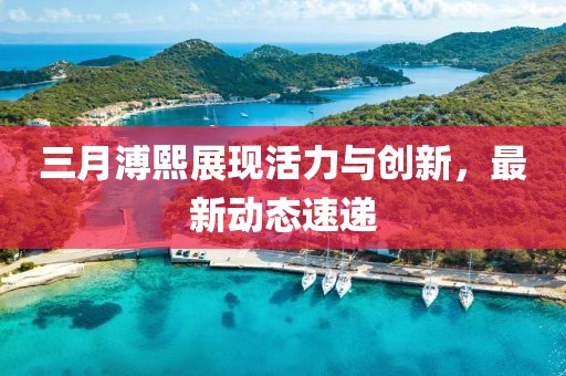 三月溥熙展現(xiàn)活力與創(chuàng)新，最新動態(tài)速遞