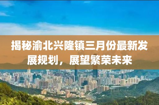 揭秘渝北興隆鎮(zhèn)三月份最新發(fā)展規(guī)劃，展望繁榮未來