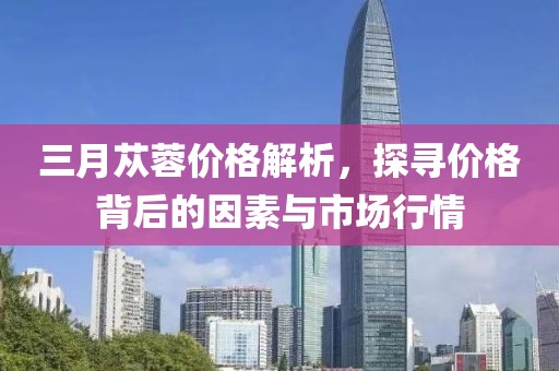 三月蓯蓉價格解析，探尋價格背后的因素與市場行情