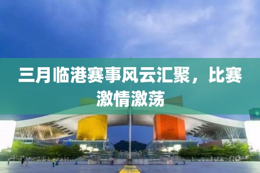 三月臨港賽事風(fēng)云匯聚，比賽激情激蕩