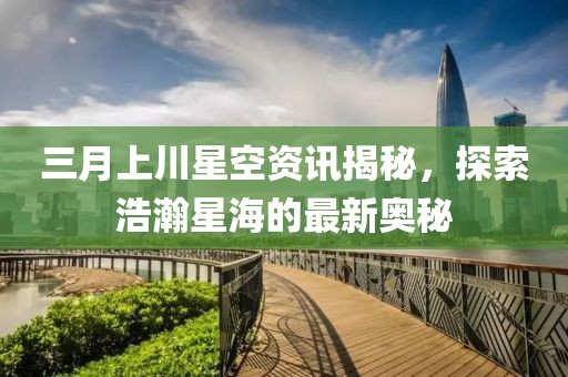 三月上川星空資訊揭秘，探索浩瀚星海的最新奧秘