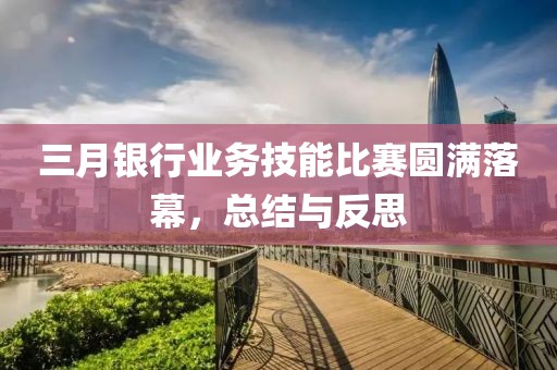 三月銀行業(yè)務技能比賽圓滿落幕，總結(jié)與反思