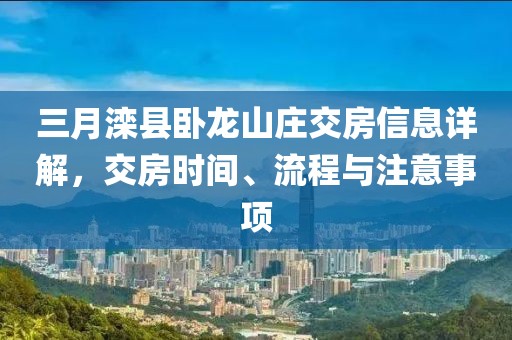 三月灤縣臥龍山莊交房信息詳解，交房時(shí)間、流程與注意事項(xiàng)
