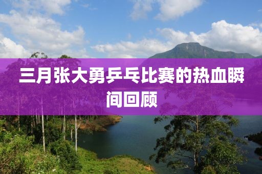 三月張大勇乒乓比賽的熱血瞬間回顧