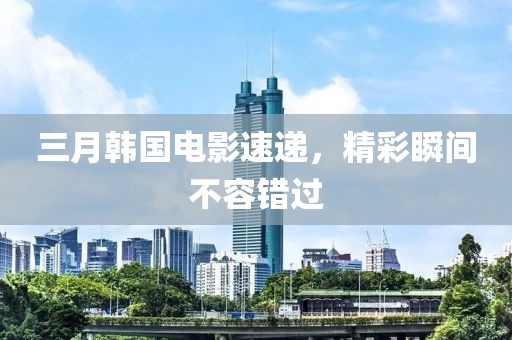 三月韓國電影速遞，精彩瞬間不容錯過
