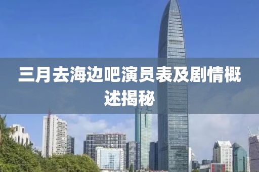 三月去海邊吧演員表及劇情概述揭秘