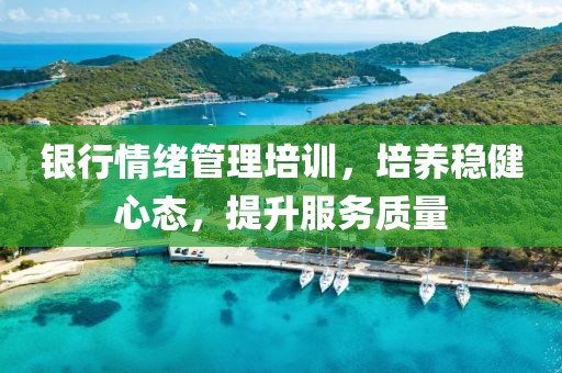 銀行情緒管理培訓，培養(yǎng)穩(wěn)健心態(tài)，提升服務(wù)質(zhì)量
