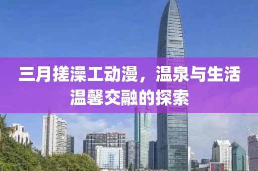 三月搓澡工動漫，溫泉與生活溫馨交融的探索