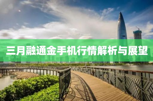 三月融通金手機(jī)行情解析與展望