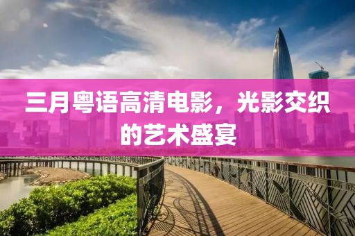 三月粵語(yǔ)高清電影，光影交織的藝術(shù)盛宴