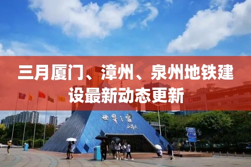 三月廈門、漳州、泉州地鐵建設(shè)最新動態(tài)更新