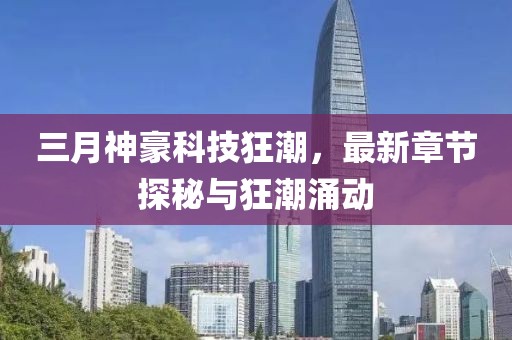 三月神豪科技狂潮，最新章節(jié)探秘與狂潮涌動(dòng)