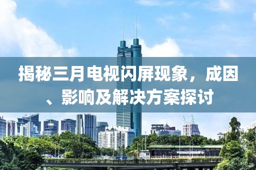 揭秘三月電視閃屏現(xiàn)象，成因、影響及解決方案探討