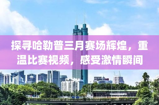 探尋哈勒普三月賽場輝煌，重溫比賽視頻，感受激情瞬間