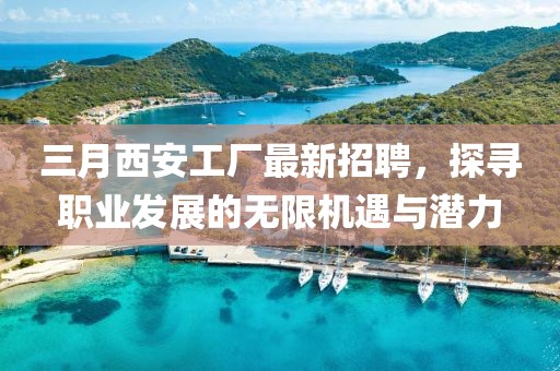 三月西安工廠最新招聘，探尋職業(yè)發(fā)展的無(wú)限機(jī)遇與潛力