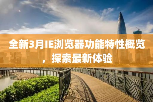 全新3月IE瀏覽器功能特性概覽，探索最新體驗(yàn)