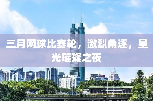 三月網(wǎng)球比賽輪，激烈角逐，星光璀璨之夜