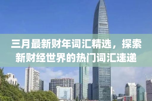 三月最新財年詞匯精選，探索新財經(jīng)世界的熱門詞匯速遞