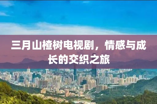三月山楂樹電視劇，情感與成長(zhǎng)的交織之旅