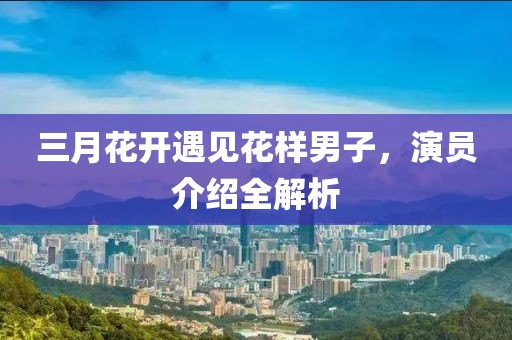 三月花開遇見花樣男子，演員介紹全解析