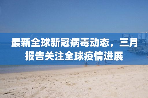 最新全球新冠病毒動(dòng)態(tài)，三月報(bào)告關(guān)注全球疫情進(jìn)展