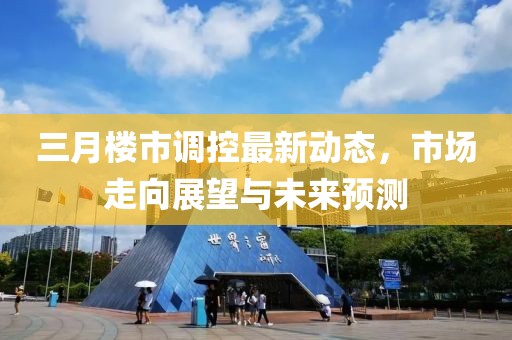 三月樓市調(diào)控最新動態(tài)，市場走向展望與未來預(yù)測