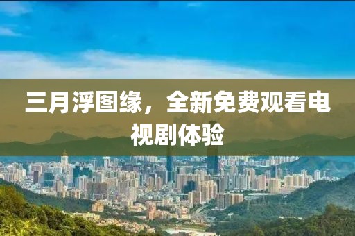 三月浮圖緣，全新免費(fèi)觀看電視劇體驗(yàn)